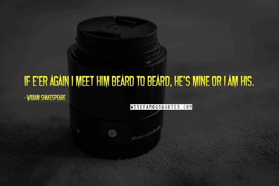 William Shakespeare Quotes: If e'er again I meet him beard to beard, he's mine or I am his.