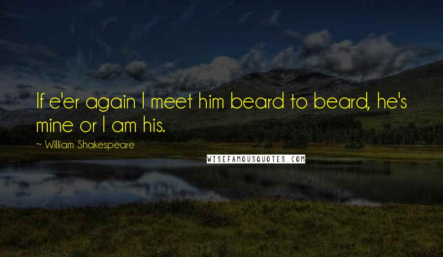 William Shakespeare Quotes: If e'er again I meet him beard to beard, he's mine or I am his.