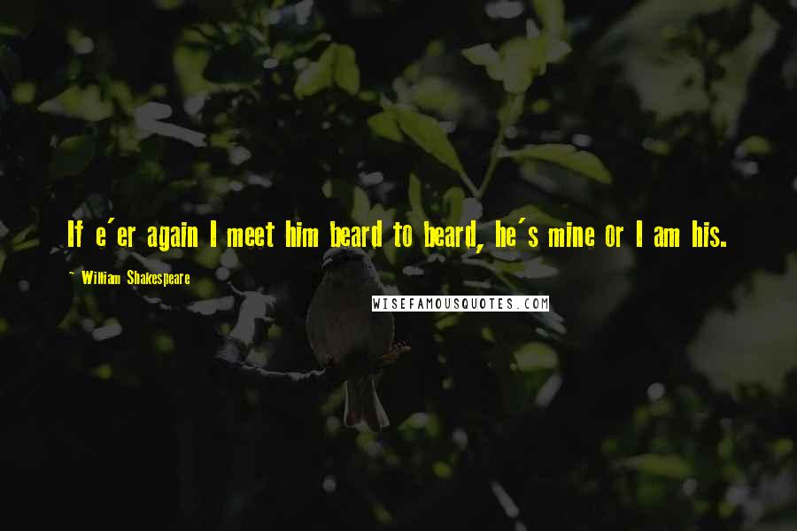 William Shakespeare Quotes: If e'er again I meet him beard to beard, he's mine or I am his.