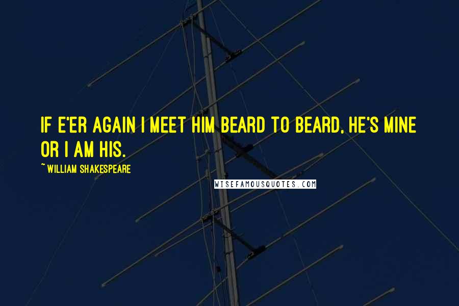William Shakespeare Quotes: If e'er again I meet him beard to beard, he's mine or I am his.