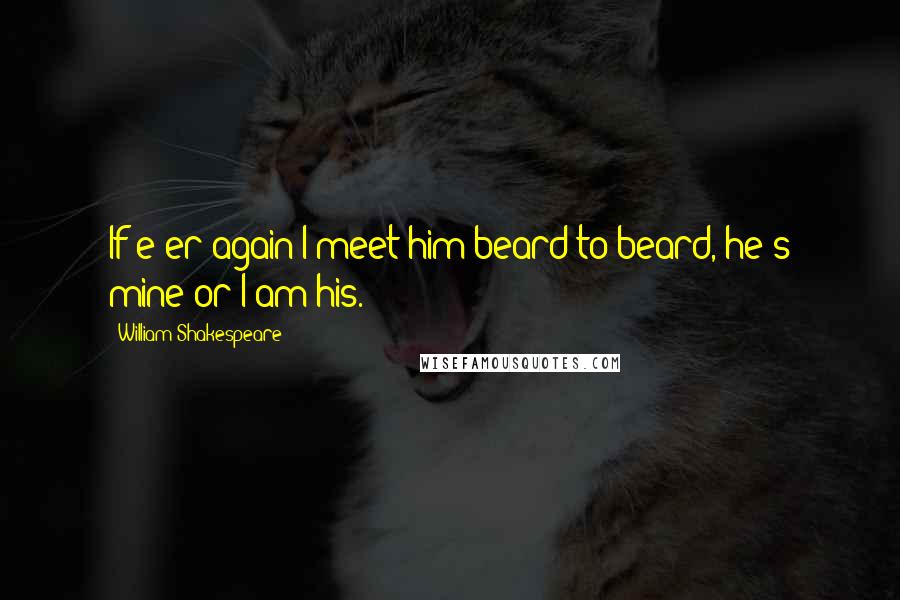 William Shakespeare Quotes: If e'er again I meet him beard to beard, he's mine or I am his.