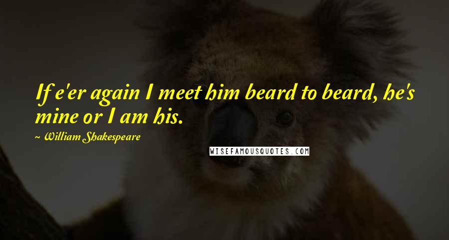 William Shakespeare Quotes: If e'er again I meet him beard to beard, he's mine or I am his.