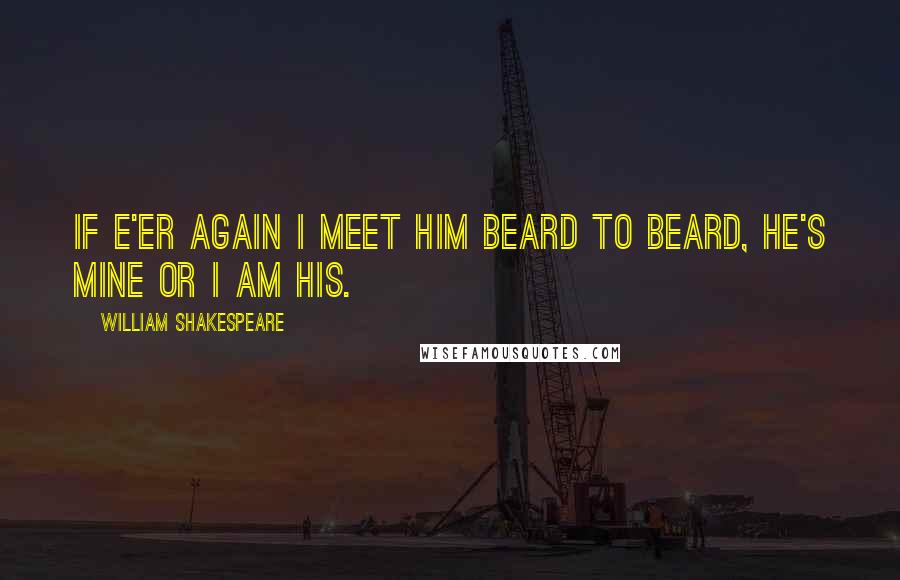 William Shakespeare Quotes: If e'er again I meet him beard to beard, he's mine or I am his.