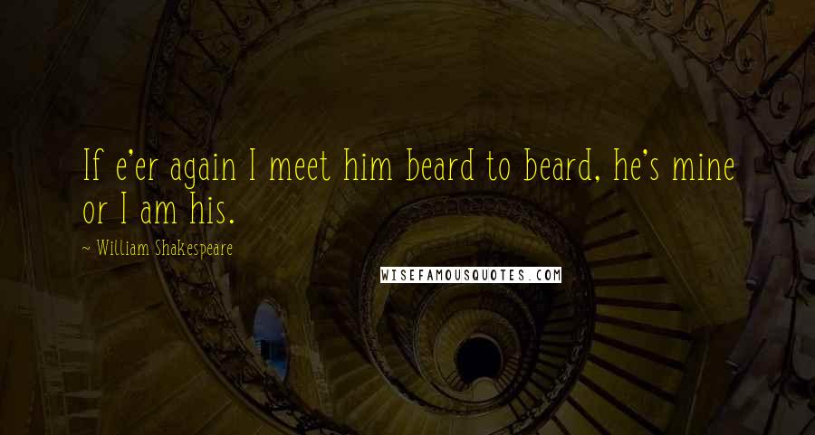 William Shakespeare Quotes: If e'er again I meet him beard to beard, he's mine or I am his.
