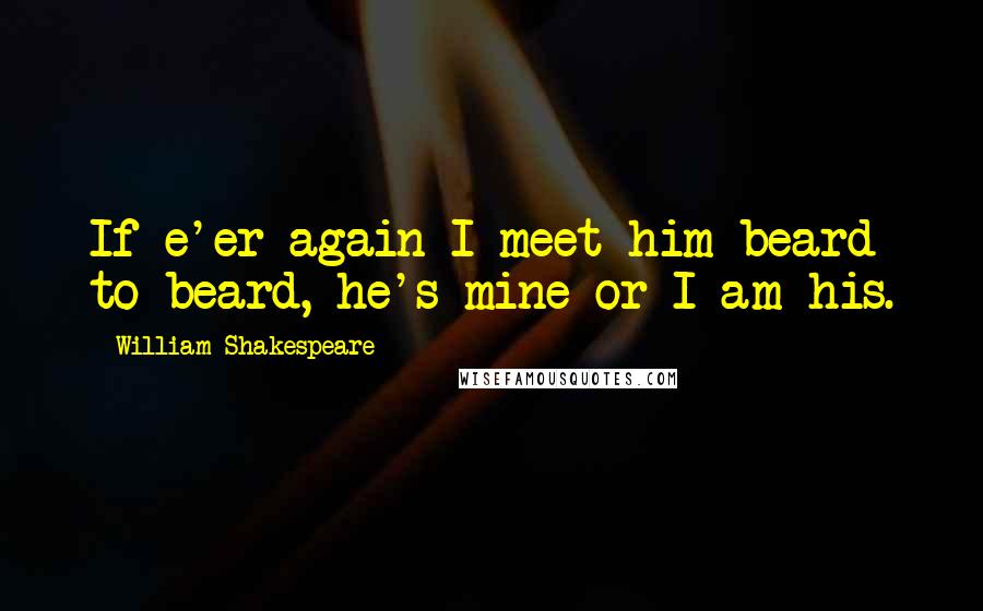 William Shakespeare Quotes: If e'er again I meet him beard to beard, he's mine or I am his.