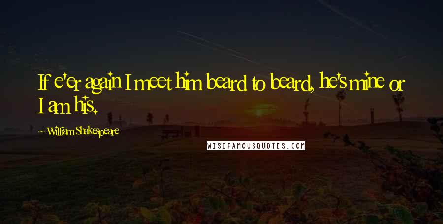 William Shakespeare Quotes: If e'er again I meet him beard to beard, he's mine or I am his.
