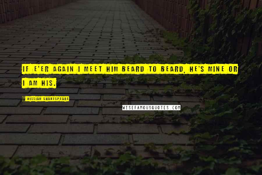 William Shakespeare Quotes: If e'er again I meet him beard to beard, he's mine or I am his.