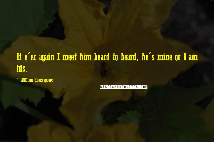 William Shakespeare Quotes: If e'er again I meet him beard to beard, he's mine or I am his.