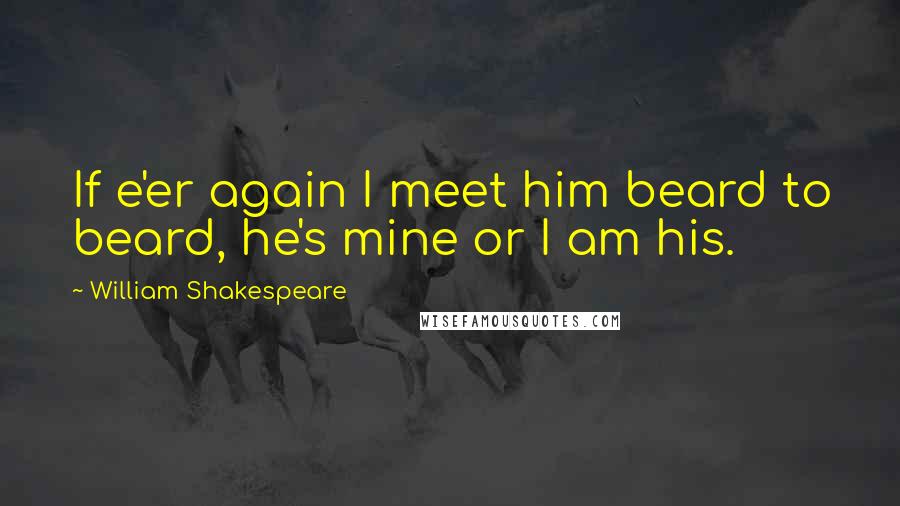 William Shakespeare Quotes: If e'er again I meet him beard to beard, he's mine or I am his.