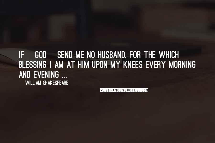 William Shakespeare Quotes: If [God] send me no husband, for the which blessing I am at him upon my knees every morning and evening ...