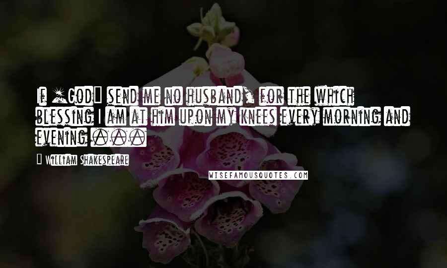 William Shakespeare Quotes: If [God] send me no husband, for the which blessing I am at him upon my knees every morning and evening ...