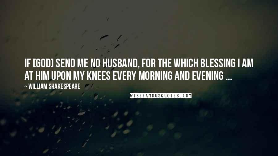 William Shakespeare Quotes: If [God] send me no husband, for the which blessing I am at him upon my knees every morning and evening ...