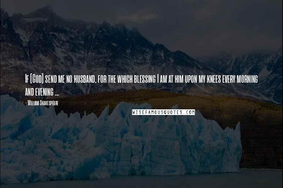 William Shakespeare Quotes: If [God] send me no husband, for the which blessing I am at him upon my knees every morning and evening ...