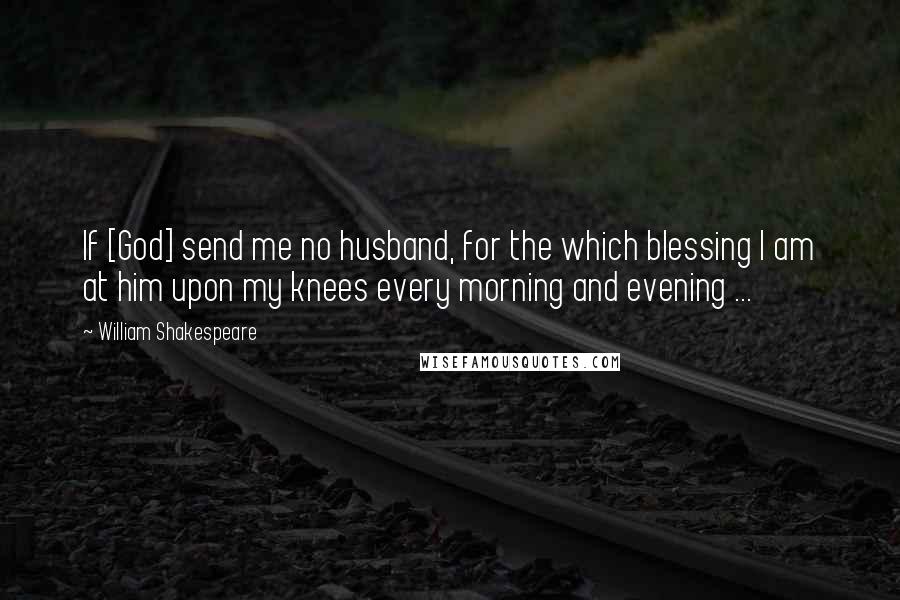 William Shakespeare Quotes: If [God] send me no husband, for the which blessing I am at him upon my knees every morning and evening ...