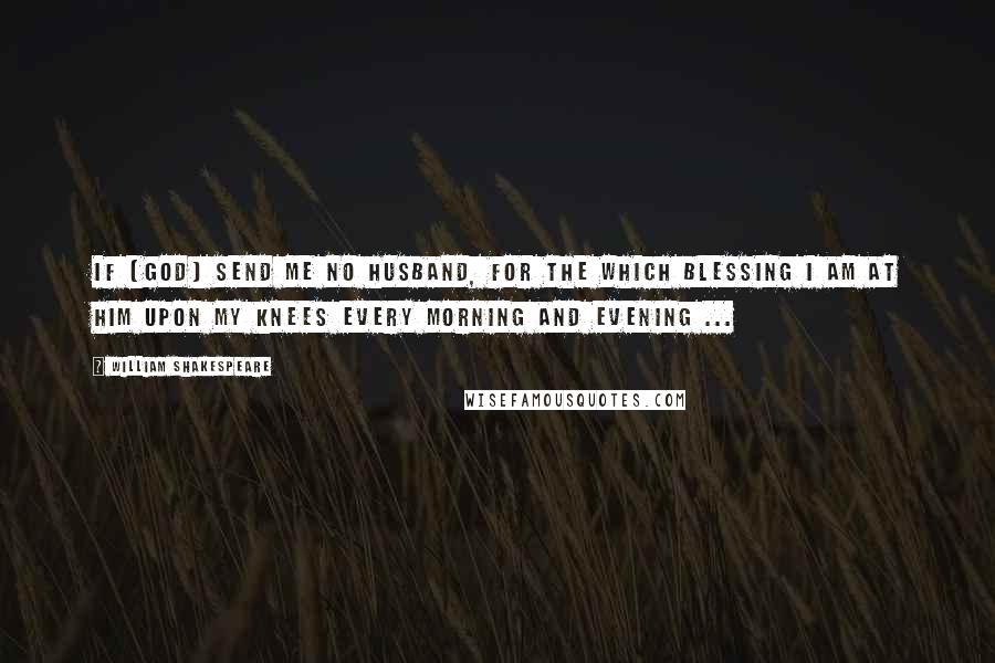 William Shakespeare Quotes: If [God] send me no husband, for the which blessing I am at him upon my knees every morning and evening ...