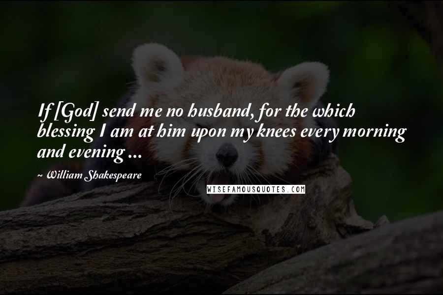 William Shakespeare Quotes: If [God] send me no husband, for the which blessing I am at him upon my knees every morning and evening ...