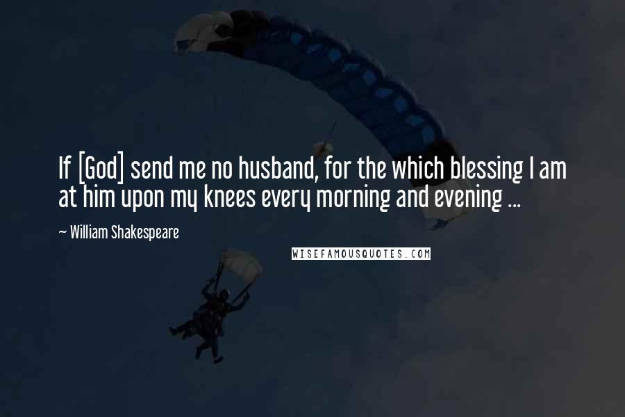 William Shakespeare Quotes: If [God] send me no husband, for the which blessing I am at him upon my knees every morning and evening ...