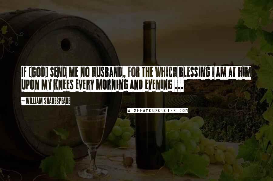 William Shakespeare Quotes: If [God] send me no husband, for the which blessing I am at him upon my knees every morning and evening ...