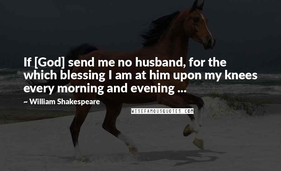 William Shakespeare Quotes: If [God] send me no husband, for the which blessing I am at him upon my knees every morning and evening ...