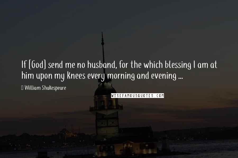 William Shakespeare Quotes: If [God] send me no husband, for the which blessing I am at him upon my knees every morning and evening ...