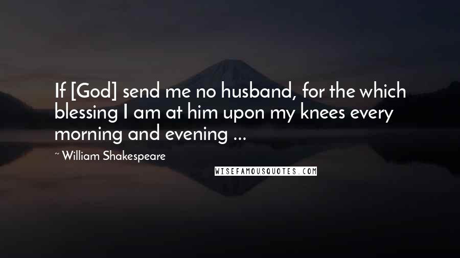 William Shakespeare Quotes: If [God] send me no husband, for the which blessing I am at him upon my knees every morning and evening ...