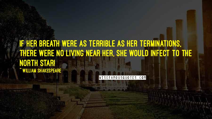 William Shakespeare Quotes: If her breath were as terrible as her terminations, there were no living near her, she would infect to the north star!