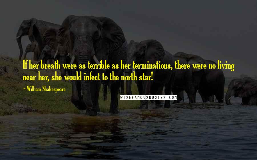 William Shakespeare Quotes: If her breath were as terrible as her terminations, there were no living near her, she would infect to the north star!