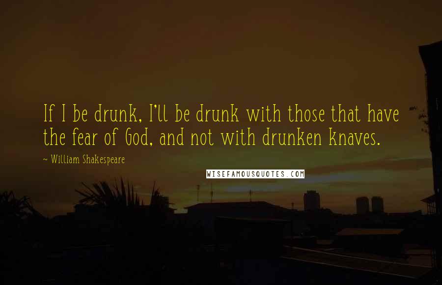 William Shakespeare Quotes: If I be drunk, I'll be drunk with those that have the fear of God, and not with drunken knaves.