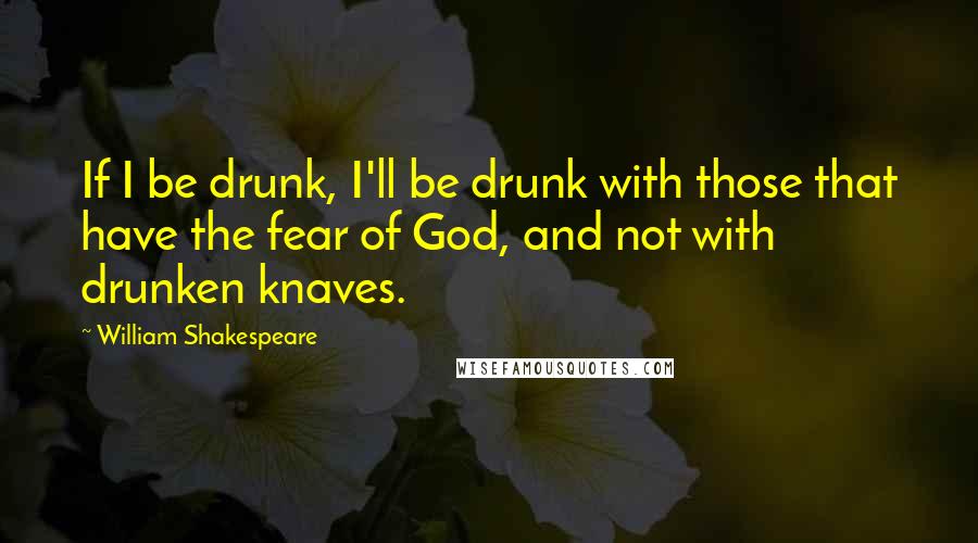 William Shakespeare Quotes: If I be drunk, I'll be drunk with those that have the fear of God, and not with drunken knaves.