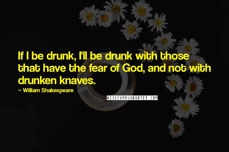 William Shakespeare Quotes: If I be drunk, I'll be drunk with those that have the fear of God, and not with drunken knaves.
