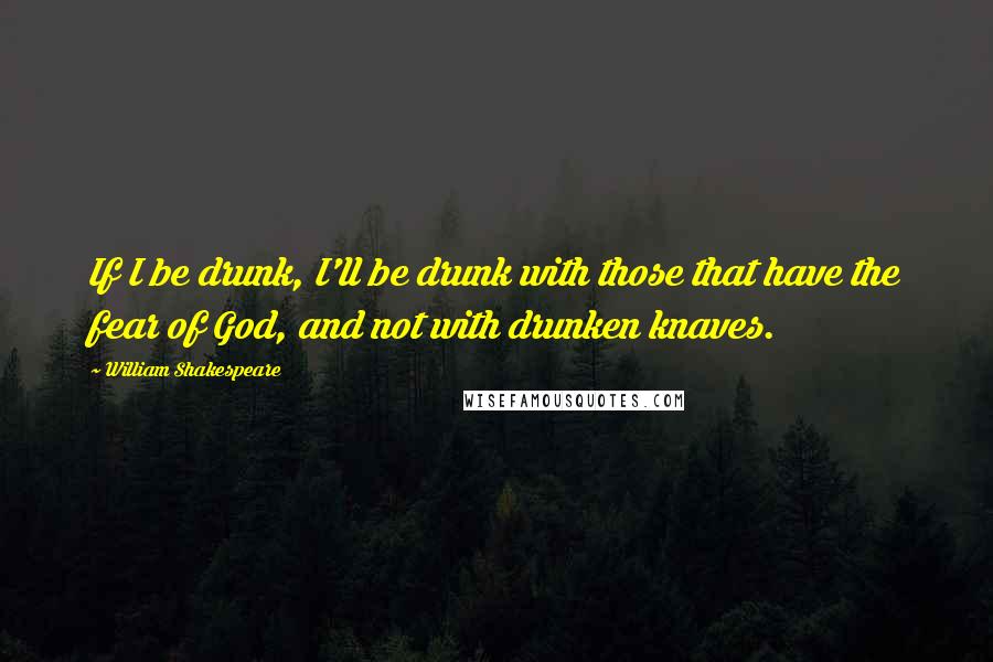 William Shakespeare Quotes: If I be drunk, I'll be drunk with those that have the fear of God, and not with drunken knaves.