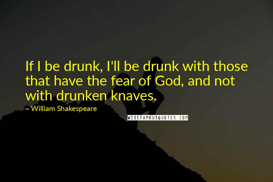 William Shakespeare Quotes: If I be drunk, I'll be drunk with those that have the fear of God, and not with drunken knaves.