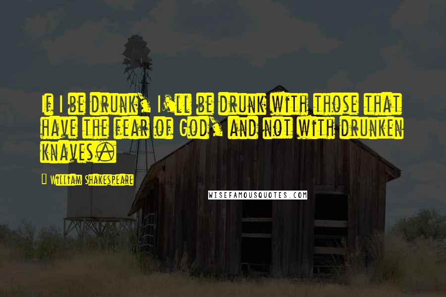 William Shakespeare Quotes: If I be drunk, I'll be drunk with those that have the fear of God, and not with drunken knaves.