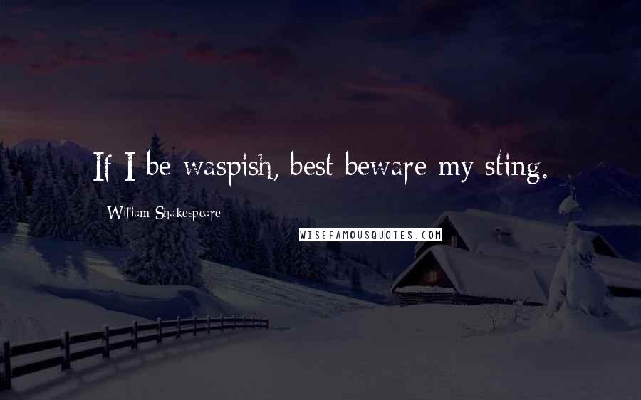 William Shakespeare Quotes: If I be waspish, best beware my sting.