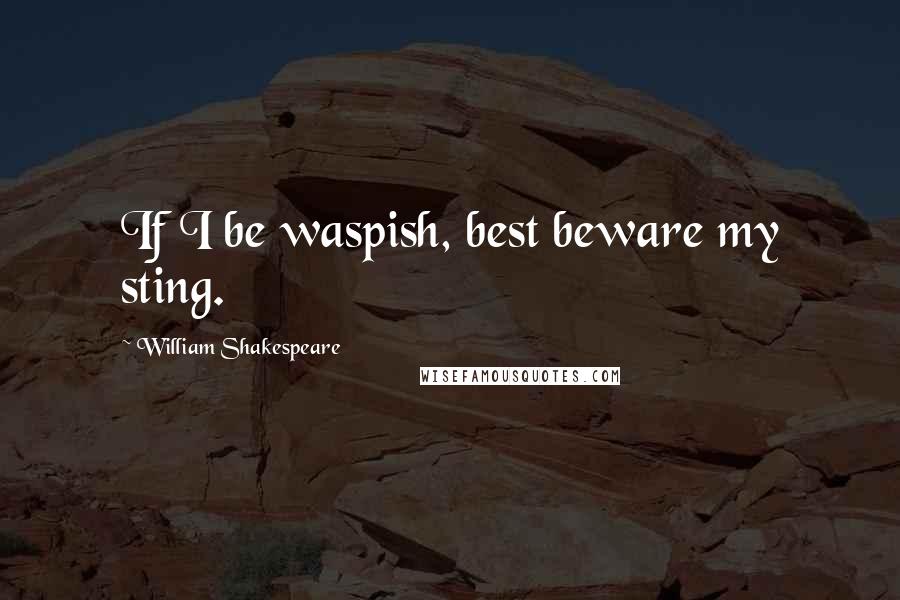 William Shakespeare Quotes: If I be waspish, best beware my sting.