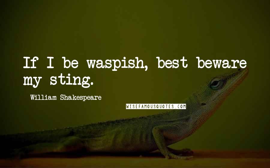 William Shakespeare Quotes: If I be waspish, best beware my sting.