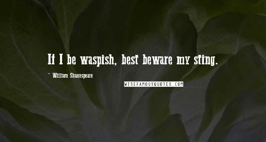 William Shakespeare Quotes: If I be waspish, best beware my sting.