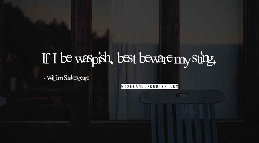 William Shakespeare Quotes: If I be waspish, best beware my sting.