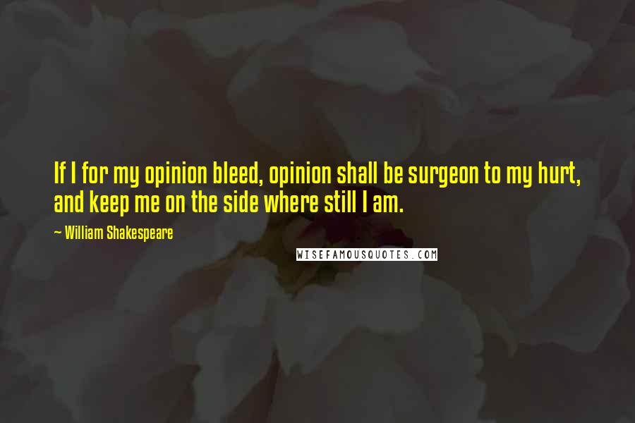 William Shakespeare Quotes: If I for my opinion bleed, opinion shall be surgeon to my hurt, and keep me on the side where still I am.