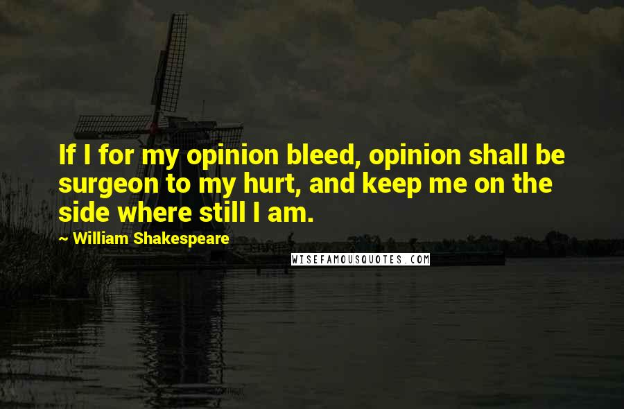 William Shakespeare Quotes: If I for my opinion bleed, opinion shall be surgeon to my hurt, and keep me on the side where still I am.