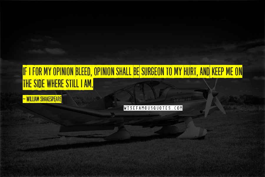 William Shakespeare Quotes: If I for my opinion bleed, opinion shall be surgeon to my hurt, and keep me on the side where still I am.