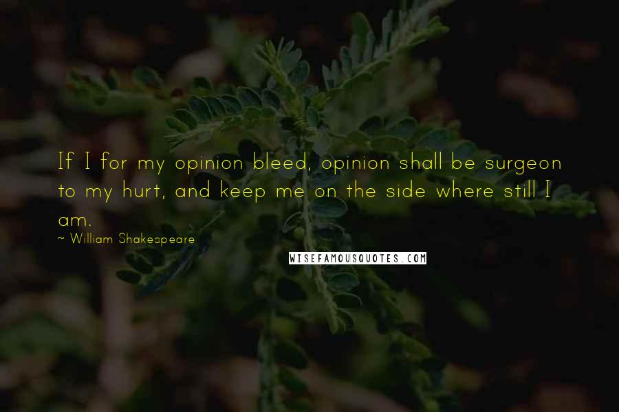 William Shakespeare Quotes: If I for my opinion bleed, opinion shall be surgeon to my hurt, and keep me on the side where still I am.