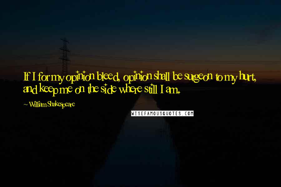 William Shakespeare Quotes: If I for my opinion bleed, opinion shall be surgeon to my hurt, and keep me on the side where still I am.