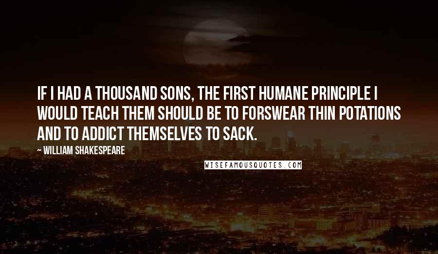 William Shakespeare Quotes: If I had a thousand sons, the first humane principle I would teach them should be to forswear thin potations and to addict themselves to sack.