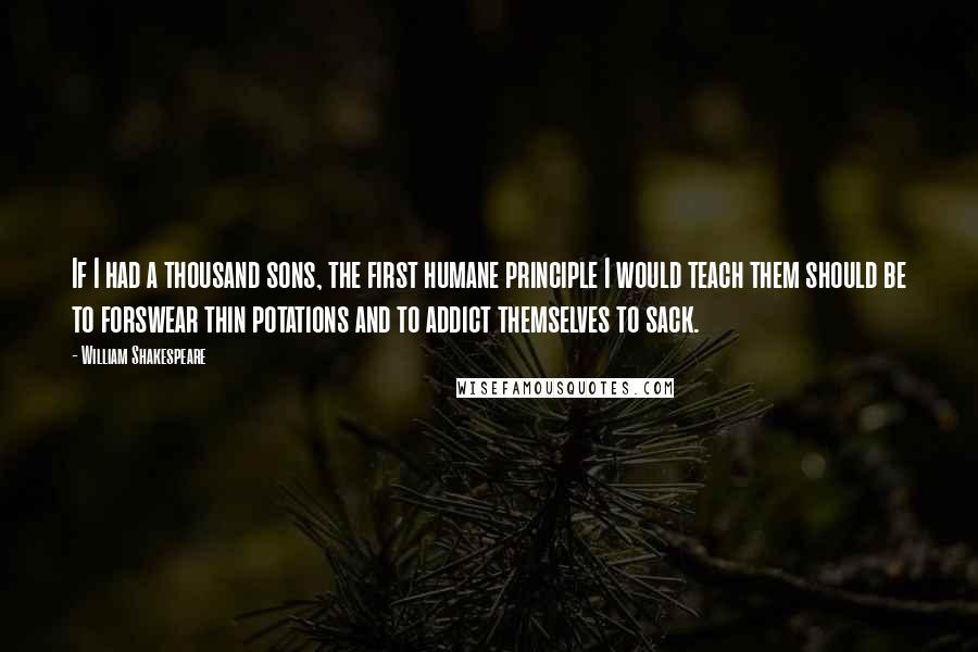 William Shakespeare Quotes: If I had a thousand sons, the first humane principle I would teach them should be to forswear thin potations and to addict themselves to sack.