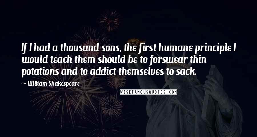 William Shakespeare Quotes: If I had a thousand sons, the first humane principle I would teach them should be to forswear thin potations and to addict themselves to sack.