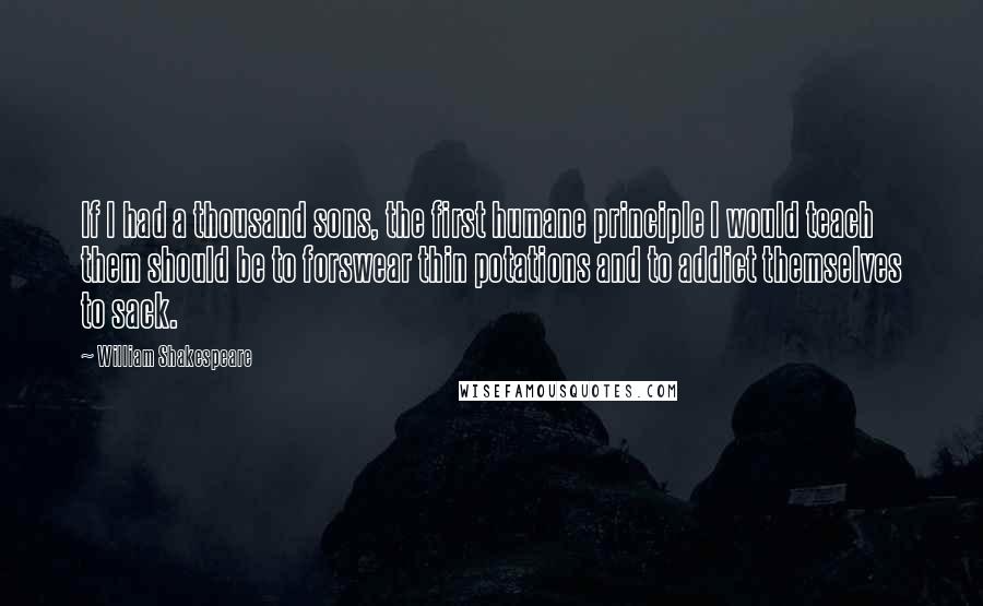 William Shakespeare Quotes: If I had a thousand sons, the first humane principle I would teach them should be to forswear thin potations and to addict themselves to sack.