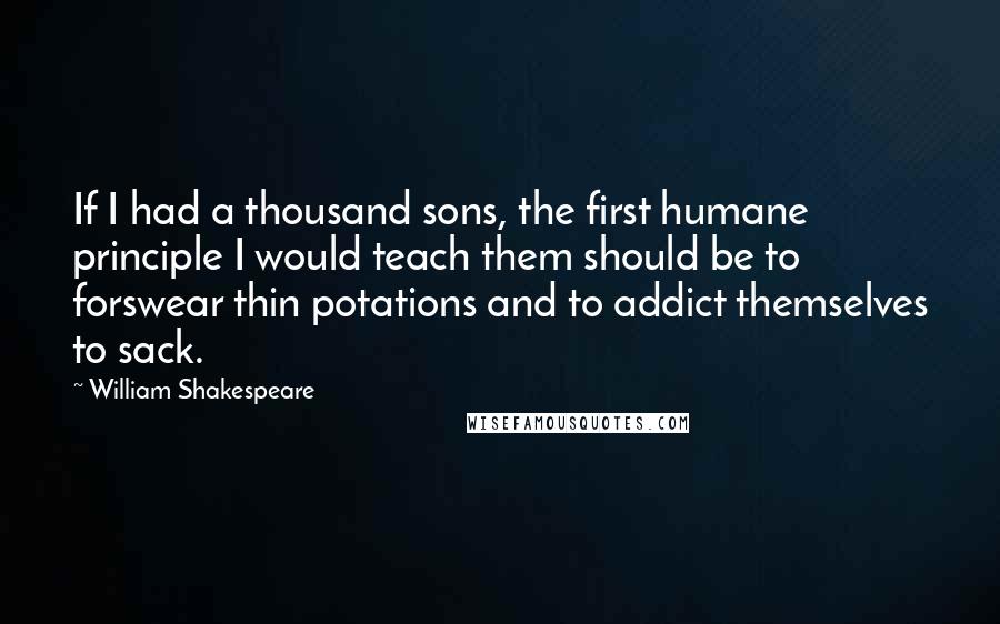 William Shakespeare Quotes: If I had a thousand sons, the first humane principle I would teach them should be to forswear thin potations and to addict themselves to sack.