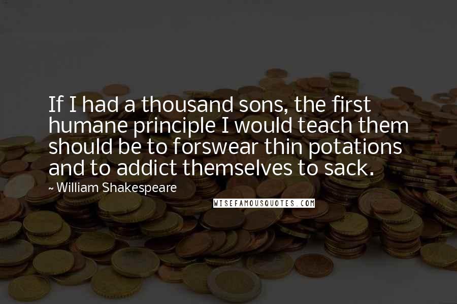 William Shakespeare Quotes: If I had a thousand sons, the first humane principle I would teach them should be to forswear thin potations and to addict themselves to sack.