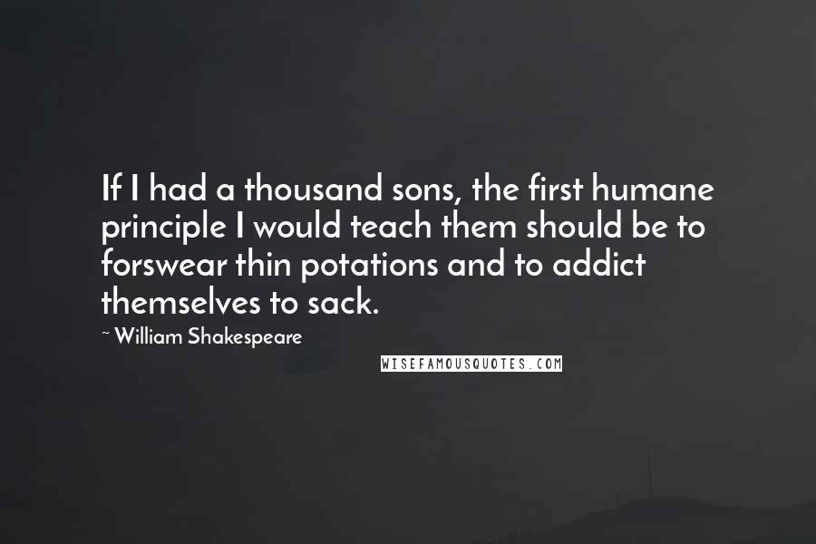 William Shakespeare Quotes: If I had a thousand sons, the first humane principle I would teach them should be to forswear thin potations and to addict themselves to sack.